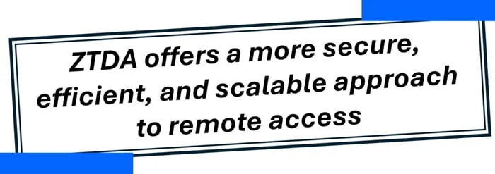 ZTDA offers a more secure, efficient, and scalable approach to remote access