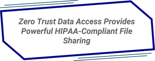 Zero Trust Data Access Provides Powerful HIPAA-Compliant File Sharing
